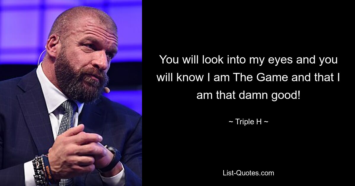 You will look into my eyes and you will know I am The Game and that I am that damn good! — © Triple H