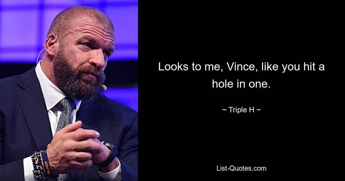 Looks to me, Vince, like you hit a hole in one. — © Triple H