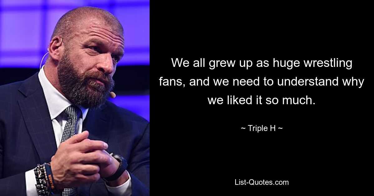 We all grew up as huge wrestling fans, and we need to understand why we liked it so much. — © Triple H