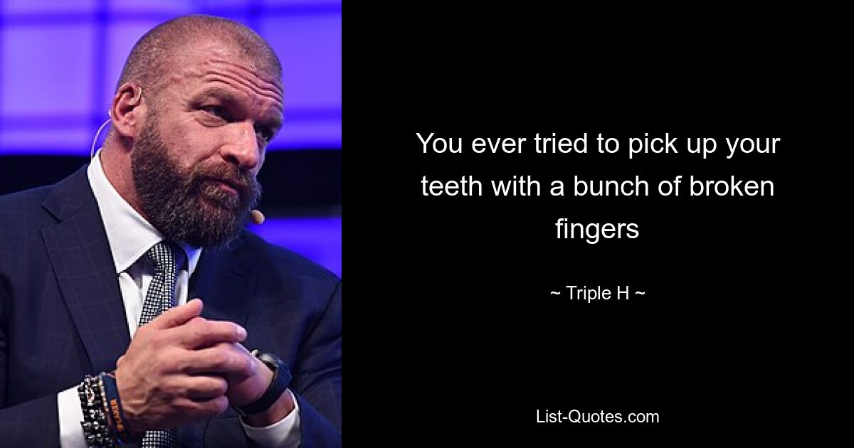 You ever tried to pick up your teeth with a bunch of broken fingers — © Triple H