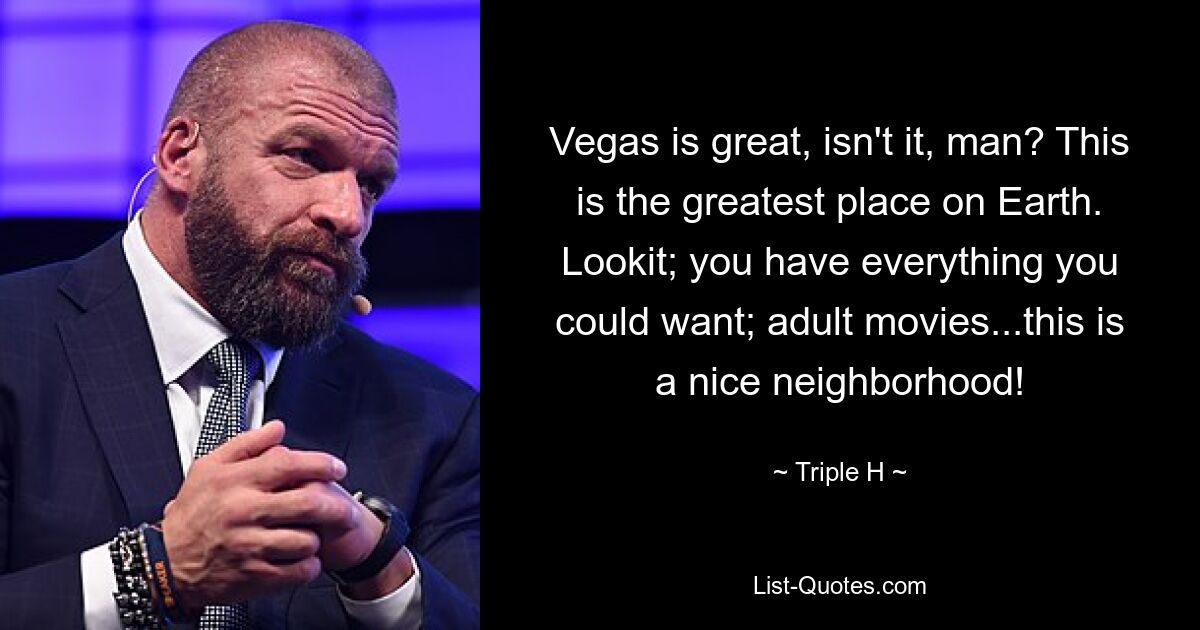 Vegas is great, isn't it, man? This is the greatest place on Earth. Lookit; you have everything you could want; adult movies...this is a nice neighborhood! — © Triple H