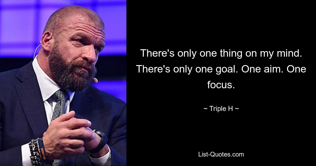 There's only one thing on my mind. There's only one goal. One aim. One focus. — © Triple H