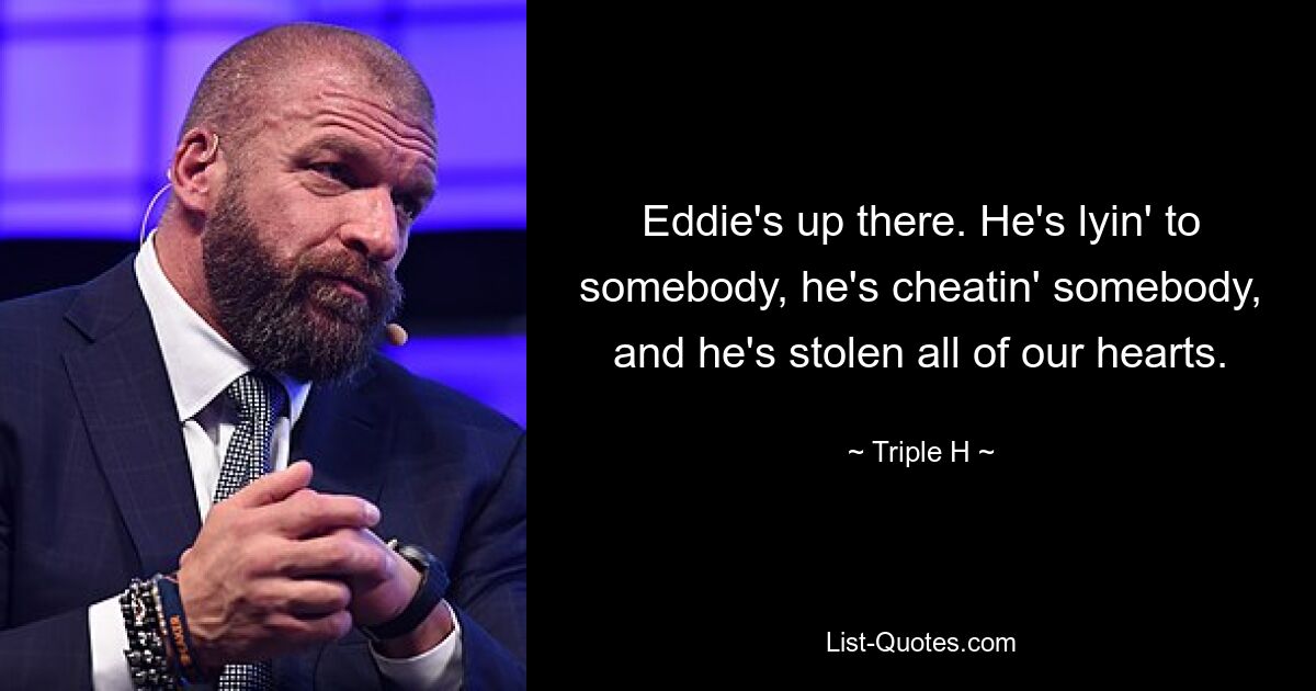 Eddie's up there. He's lyin' to somebody, he's cheatin' somebody, and he's stolen all of our hearts. — © Triple H