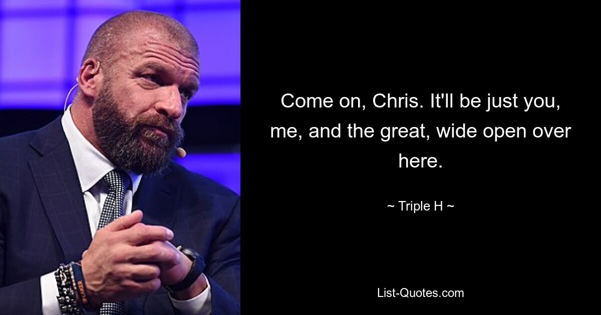 Come on, Chris. It'll be just you, me, and the great, wide open over here. — © Triple H