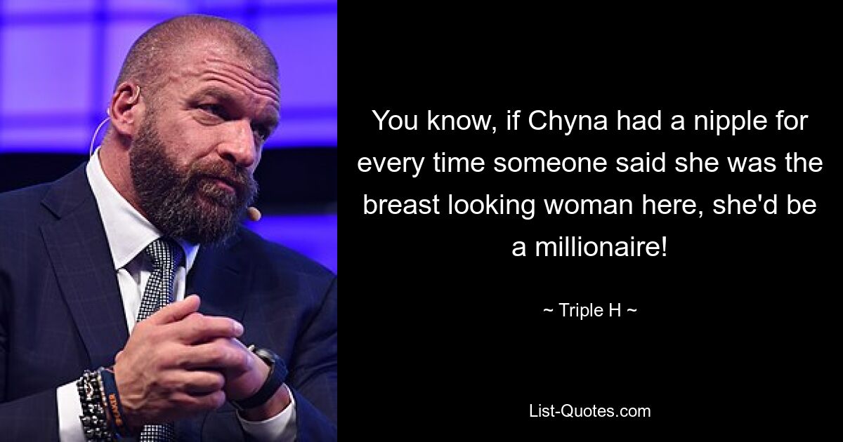 You know, if Chyna had a nipple for every time someone said she was the breast looking woman here, she'd be a millionaire! — © Triple H