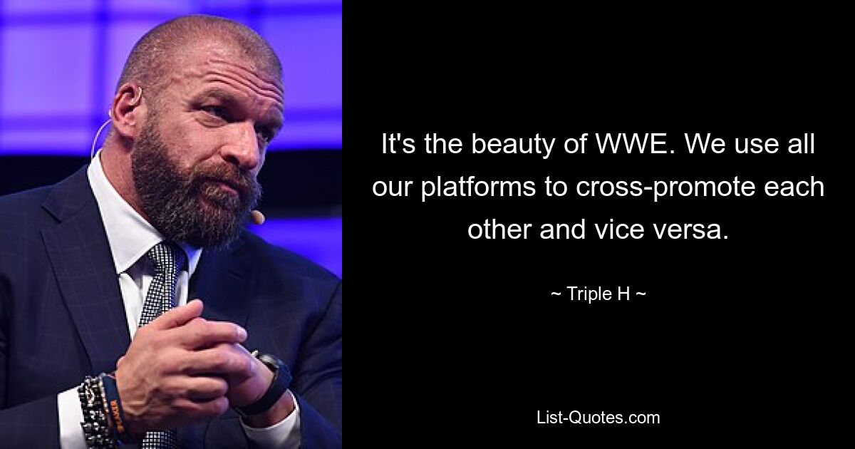 It's the beauty of WWE. We use all our platforms to cross-promote each other and vice versa. — © Triple H