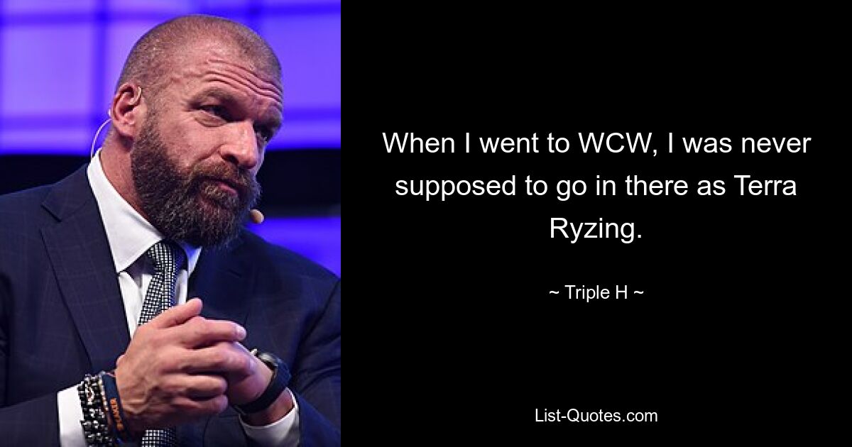 When I went to WCW, I was never supposed to go in there as Terra Ryzing. — © Triple H