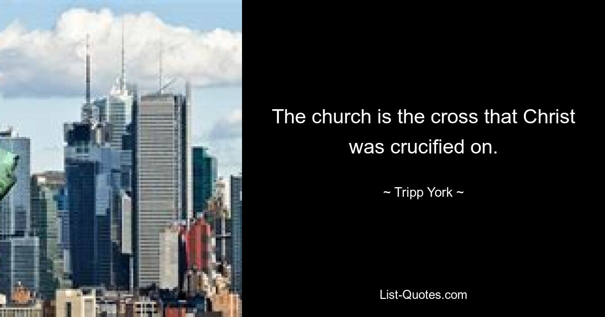 The church is the cross that Christ was crucified on. — © Tripp York