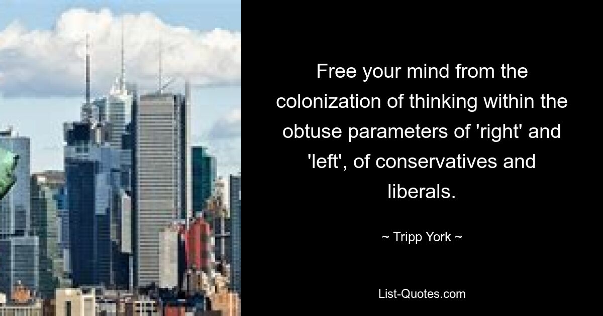 Free your mind from the colonization of thinking within the obtuse parameters of 'right' and 'left', of conservatives and liberals. — © Tripp York