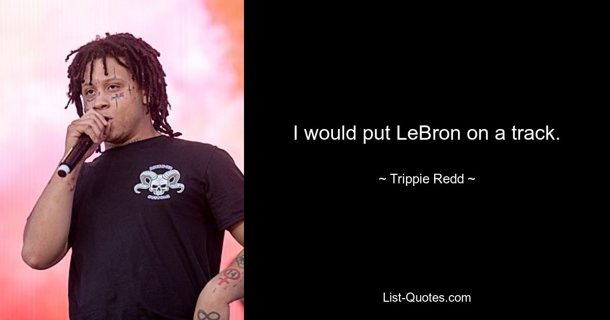 I would put LeBron on a track. — © Trippie Redd