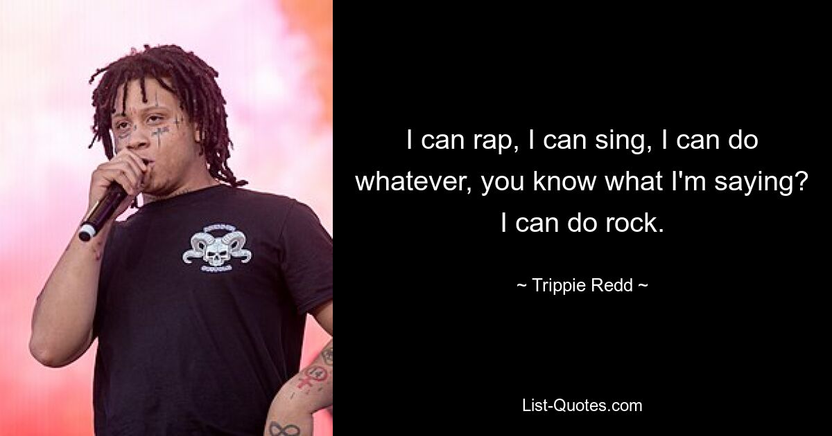 I can rap, I can sing, I can do whatever, you know what I'm saying? I can do rock. — © Trippie Redd