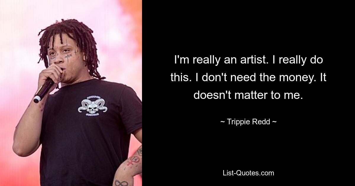 I'm really an artist. I really do this. I don't need the money. It doesn't matter to me. — © Trippie Redd