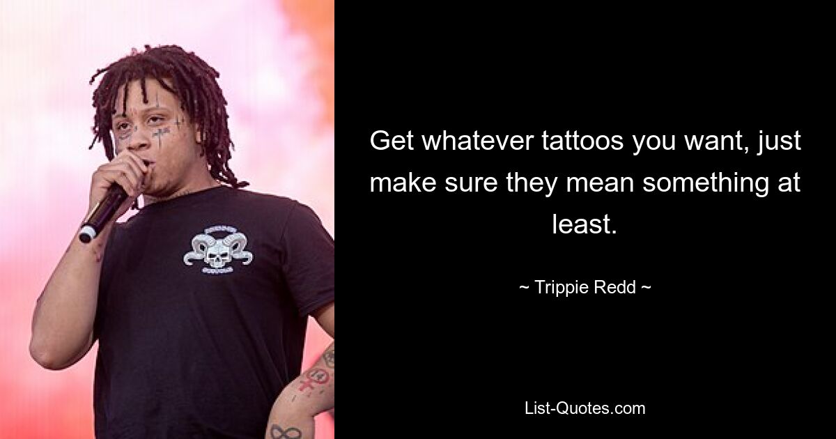 Get whatever tattoos you want, just make sure they mean something at least. — © Trippie Redd