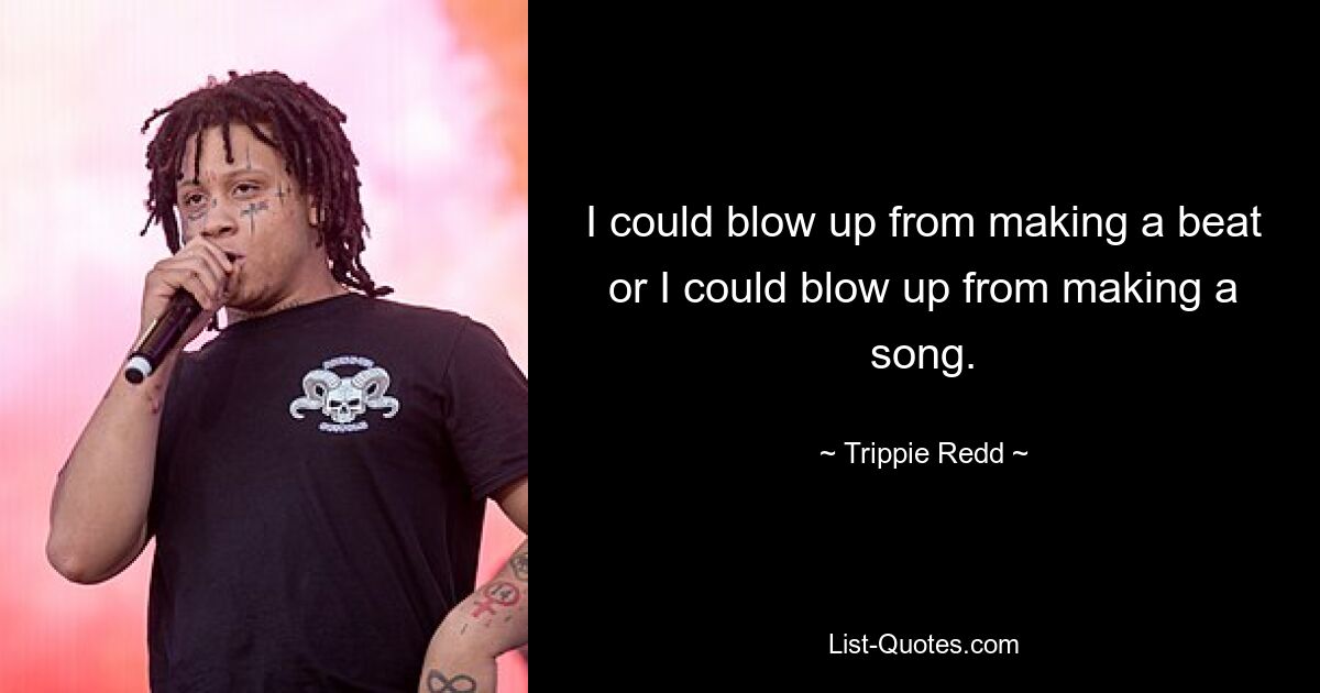 I could blow up from making a beat or I could blow up from making a song. — © Trippie Redd