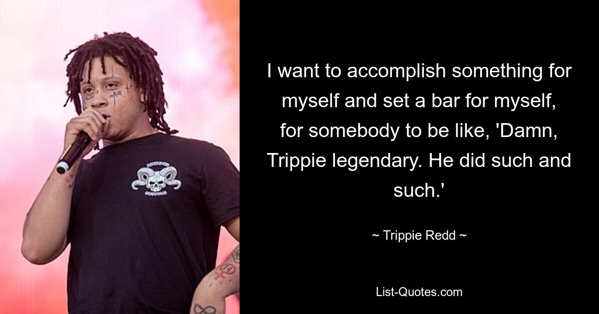 I want to accomplish something for myself and set a bar for myself, for somebody to be like, 'Damn, Trippie legendary. He did such and such.' — © Trippie Redd