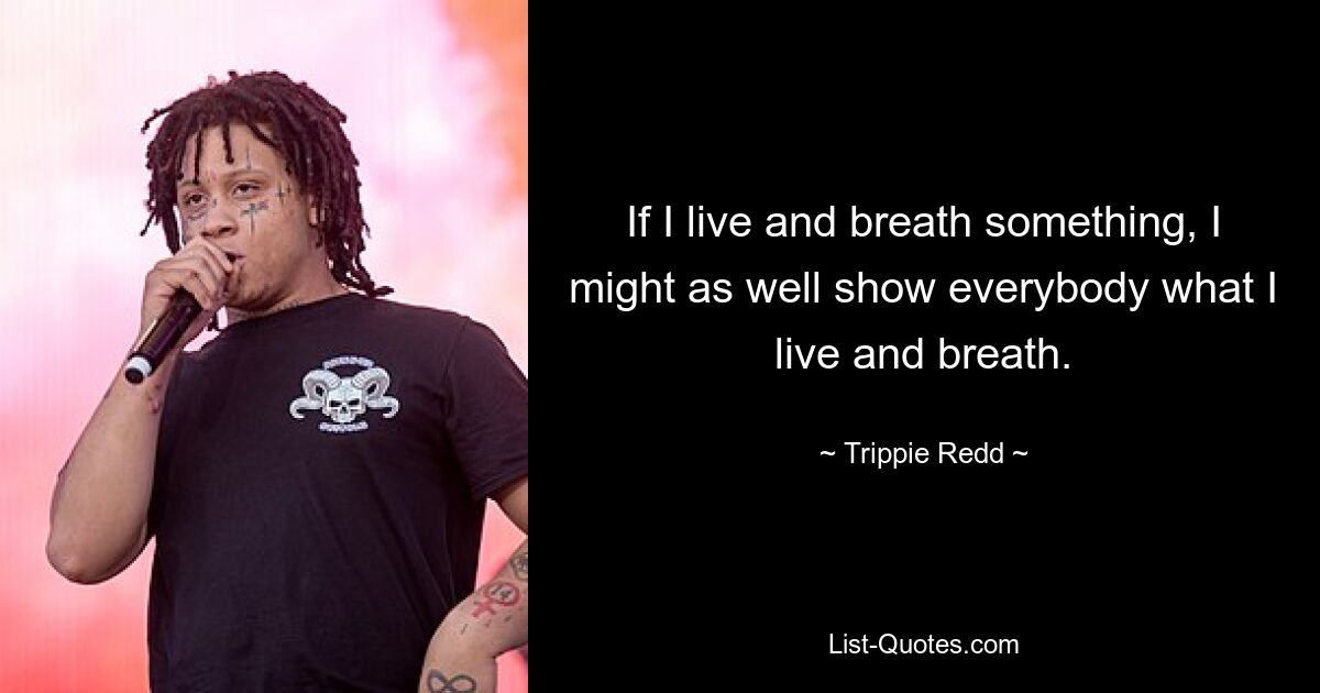 If I live and breath something, I might as well show everybody what I live and breath. — © Trippie Redd