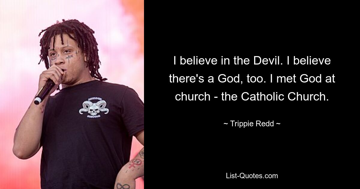 I believe in the Devil. I believe there's a God, too. I met God at church - the Catholic Church. — © Trippie Redd