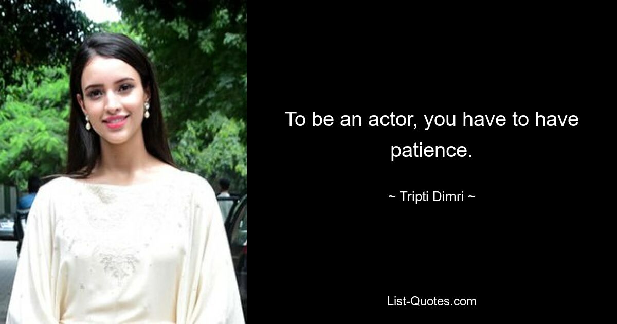 To be an actor, you have to have patience. — © Tripti Dimri