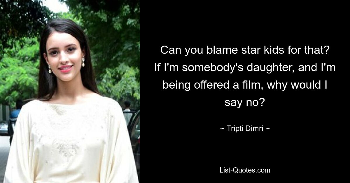 Can you blame star kids for that? If I'm somebody's daughter, and I'm being offered a film, why would I say no? — © Tripti Dimri