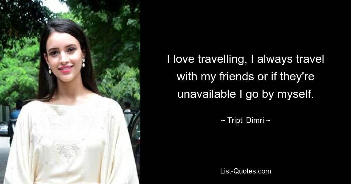 I love travelling, I always travel with my friends or if they're unavailable I go by myself. — © Tripti Dimri