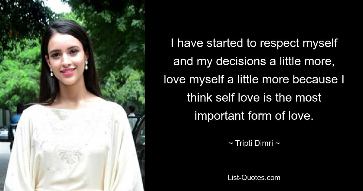 I have started to respect myself and my decisions a little more, love myself a little more because I think self love is the most important form of love. — © Tripti Dimri