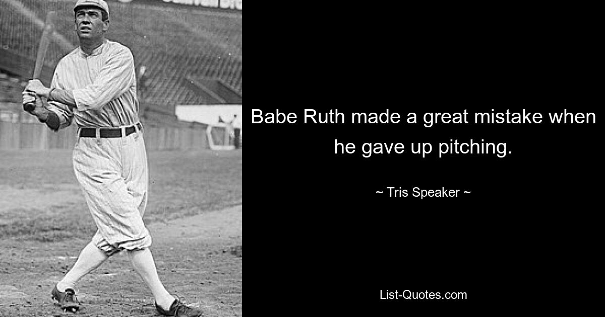 Babe Ruth made a great mistake when he gave up pitching. — © Tris Speaker