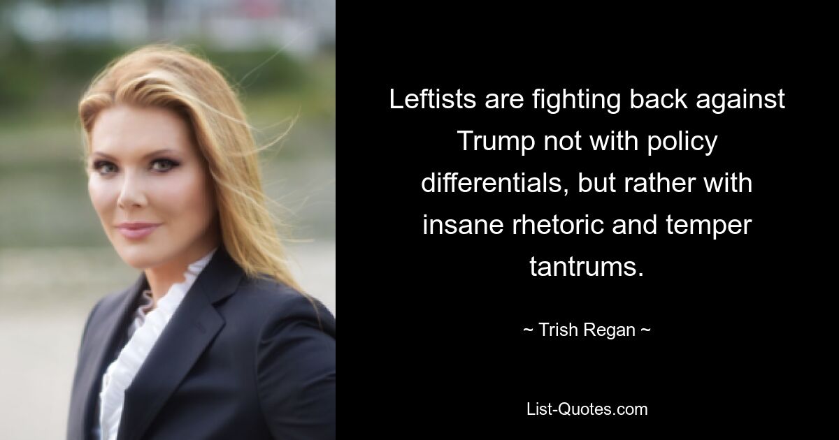 Leftists are fighting back against Trump not with policy differentials, but rather with insane rhetoric and temper tantrums. — © Trish Regan