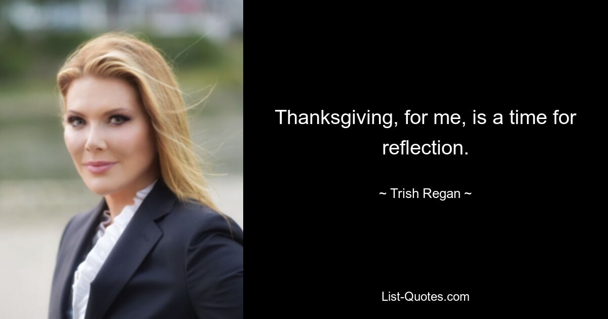 Thanksgiving, for me, is a time for reflection. — © Trish Regan