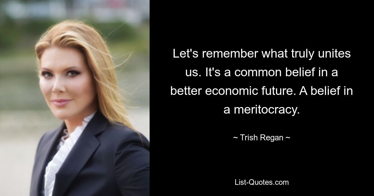 Let's remember what truly unites us. It's a common belief in a better economic future. A belief in a meritocracy. — © Trish Regan