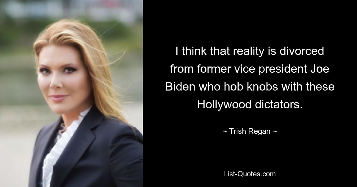 Ich denke, dass die Realität nichts mit dem ehemaligen Vizepräsidenten Joe Biden zu tun hat, der sich mit diesen Hollywood-Diktatoren anlegt. — © Trish Regan