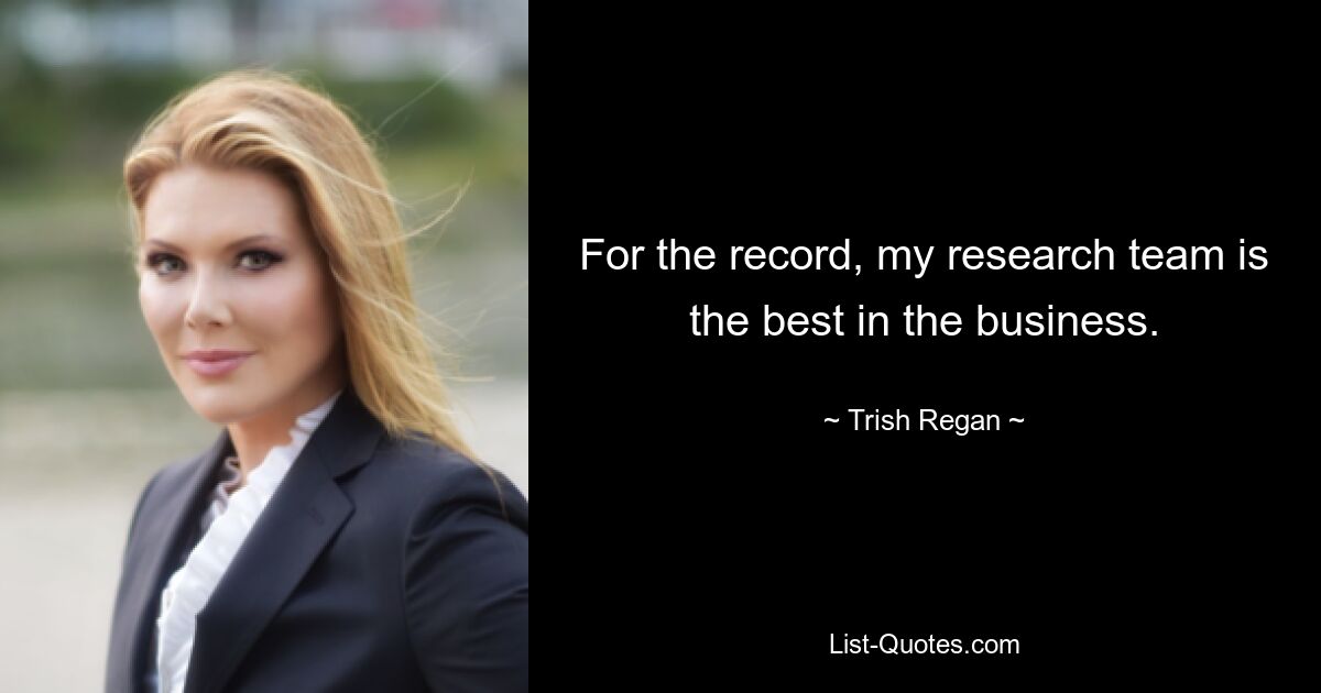 For the record, my research team is the best in the business. — © Trish Regan