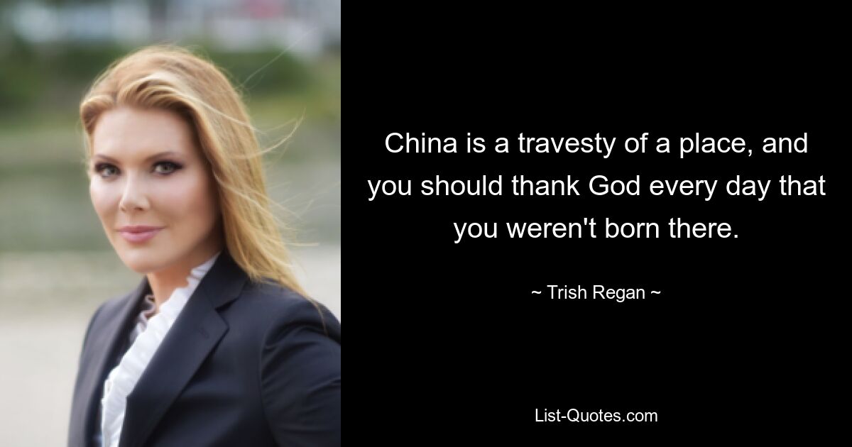 China is a travesty of a place, and you should thank God every day that you weren't born there. — © Trish Regan