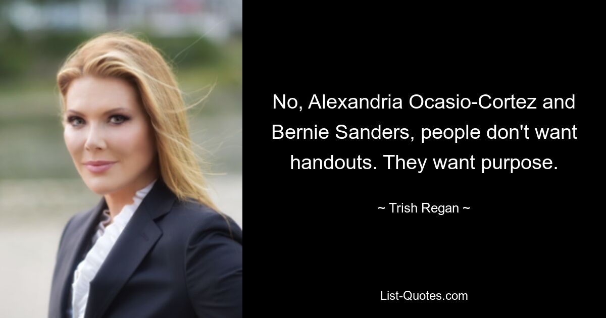 No, Alexandria Ocasio-Cortez and Bernie Sanders, people don't want handouts. They want purpose. — © Trish Regan