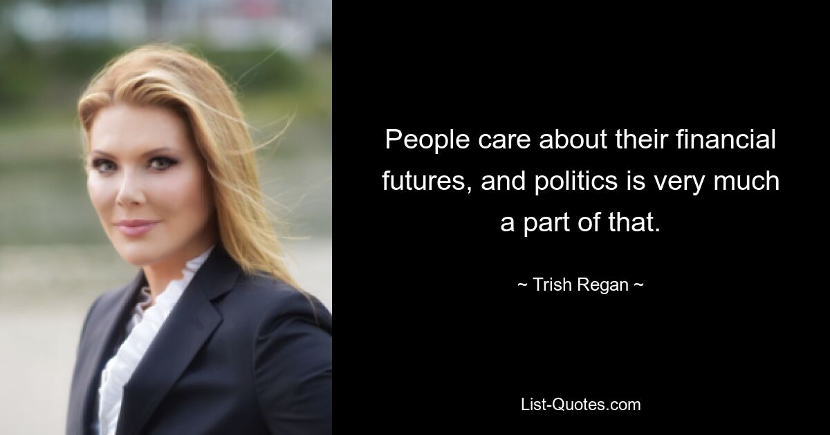 People care about their financial futures, and politics is very much a part of that. — © Trish Regan