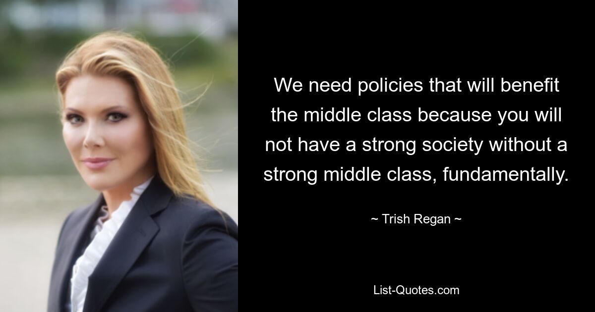 We need policies that will benefit the middle class because you will not have a strong society without a strong middle class, fundamentally. — © Trish Regan