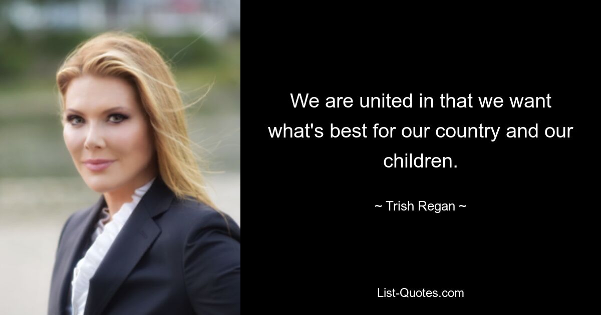 We are united in that we want what's best for our country and our children. — © Trish Regan