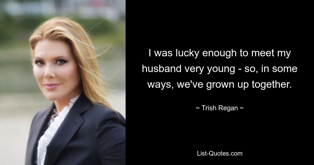 I was lucky enough to meet my husband very young - so, in some ways, we've grown up together. — © Trish Regan