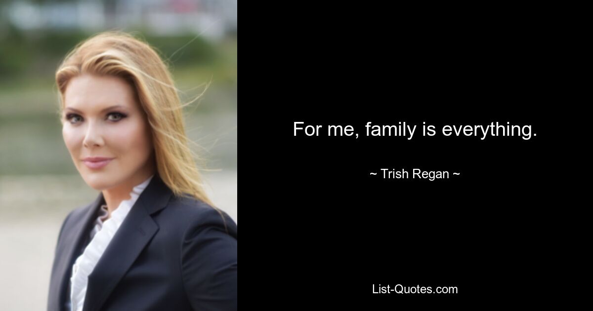 For me, family is everything. — © Trish Regan