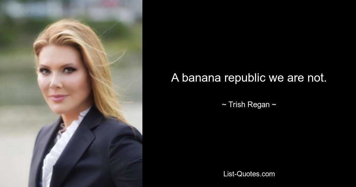 A banana republic we are not. — © Trish Regan