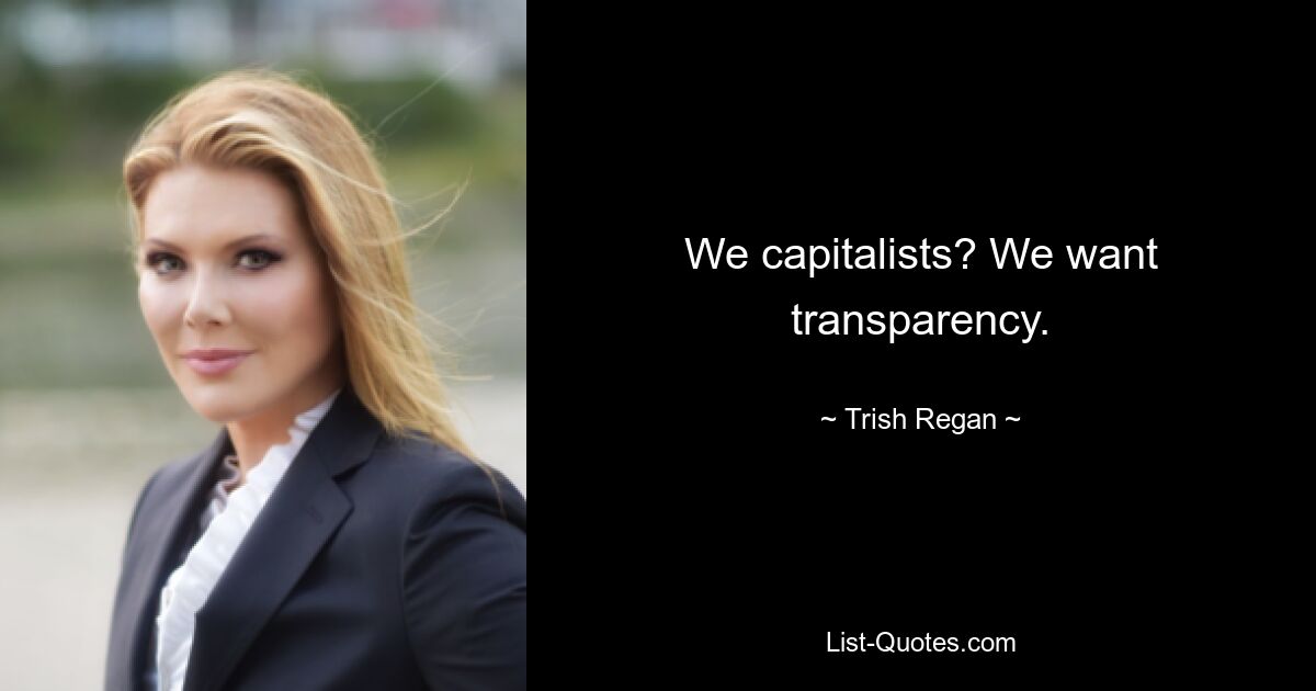 We capitalists? We want transparency. — © Trish Regan