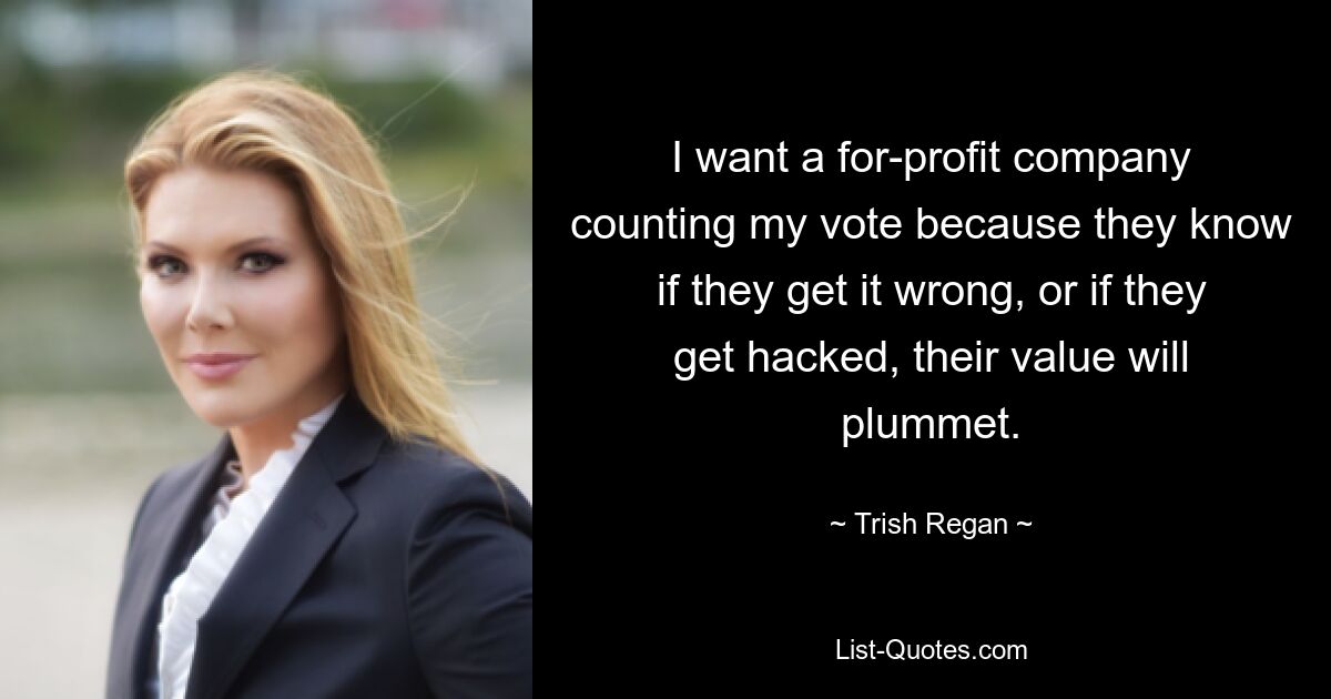 I want a for-profit company counting my vote because they know if they get it wrong, or if they get hacked, their value will plummet. — © Trish Regan