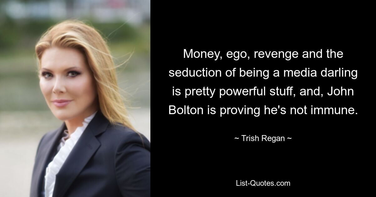 Money, ego, revenge and the seduction of being a media darling is pretty powerful stuff, and, John Bolton is proving he's not immune. — © Trish Regan