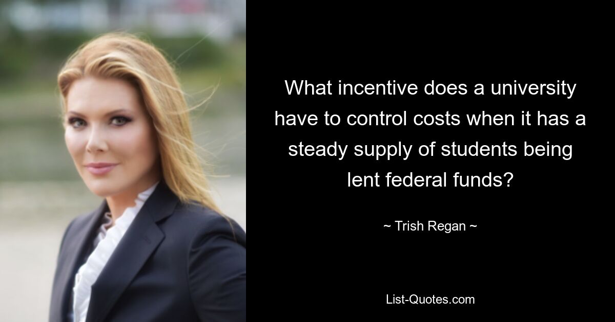 What incentive does a university have to control costs when it has a steady supply of students being lent federal funds? — © Trish Regan