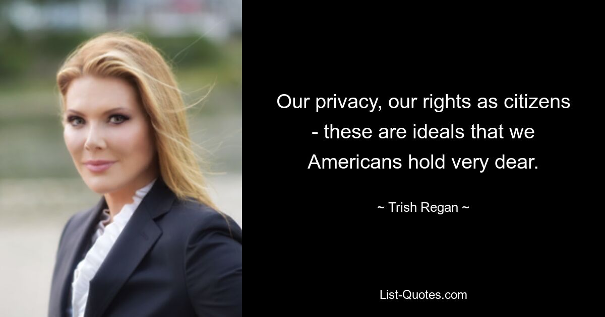 Our privacy, our rights as citizens - these are ideals that we Americans hold very dear. — © Trish Regan