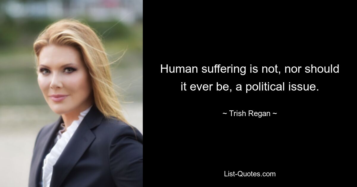 Human suffering is not, nor should it ever be, a political issue. — © Trish Regan