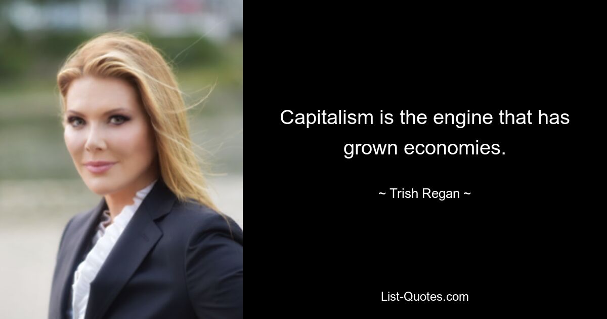 Capitalism is the engine that has grown economies. — © Trish Regan