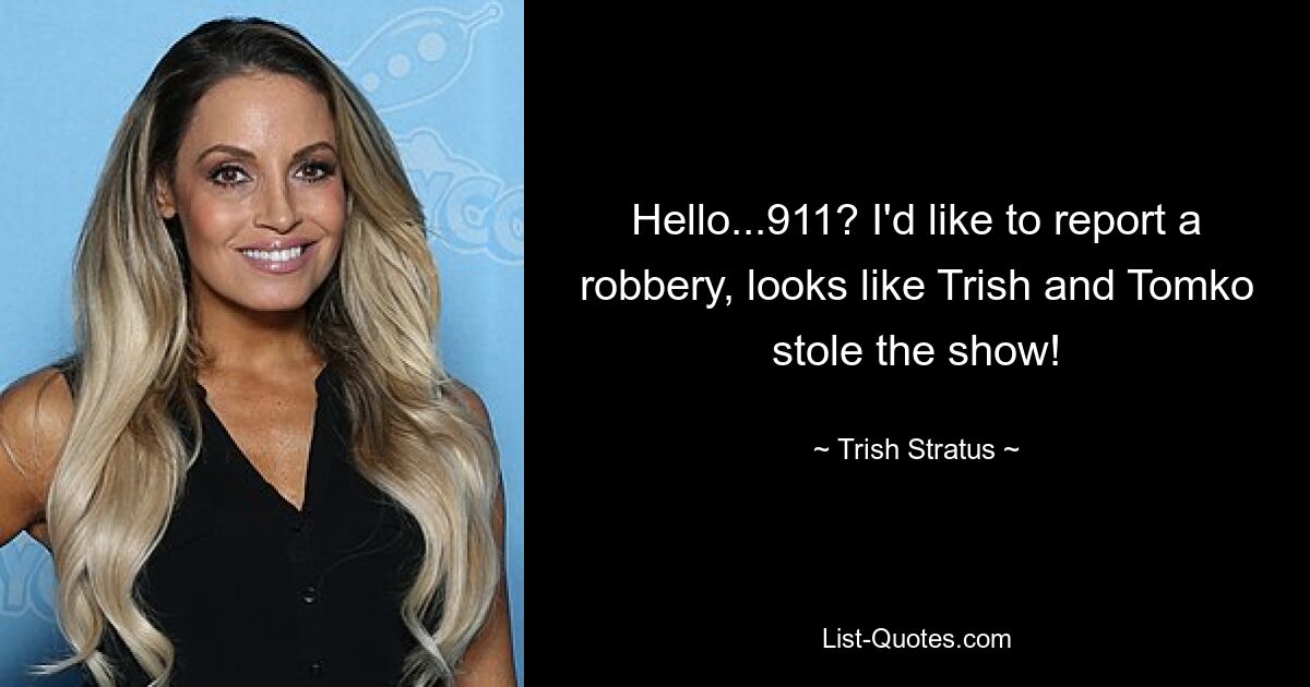 Hello...911? I'd like to report a robbery, looks like Trish and Tomko stole the show! — © Trish Stratus