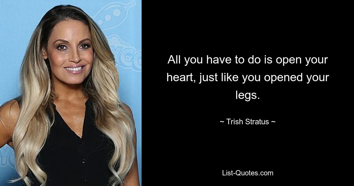 All you have to do is open your heart, just like you opened your legs. — © Trish Stratus