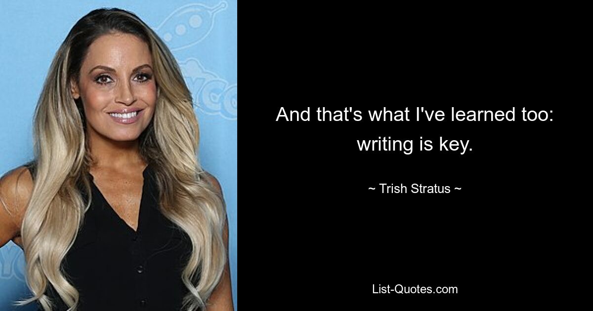 And that's what I've learned too: writing is key. — © Trish Stratus