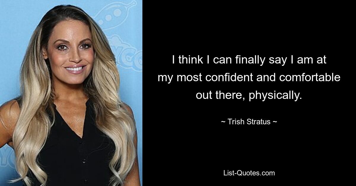 I think I can finally say I am at my most confident and comfortable out there, physically. — © Trish Stratus